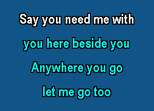 Say you need me with

you here beside you

Anywhere you go

let me go too