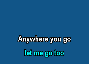 Anywhere you go

let me go too