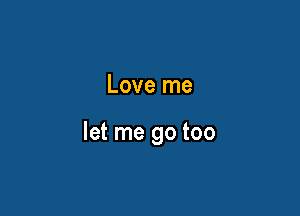Love me

let me go too