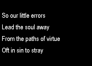 So our little errors
Lead the soul away

From the paths of virtue

OFt in sin to stray