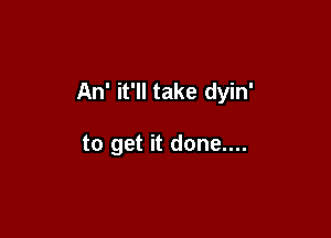 An' it'll take dyin'

to get it done....