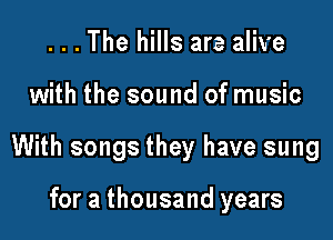 . . . The hills are alive

with the sound of music

With songs they have sung

for a thousand years