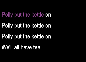 Polly put the kettle on
Polly put the kettle on

Polly put the kettle on

We'll all have tea