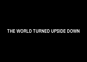 THE WORLD TURNED UPSIDE DOWN