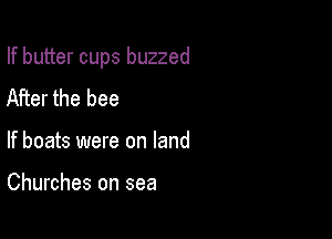 If butter cups buzzed

After the bee
If boats were on land

Churches on sea