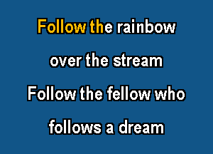 Follow the rainbow

over the stream

Followthe fellow who

follows a dream