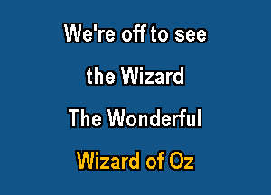 We're off to see

the Wizard
The Wonderful
Wizard of Oz