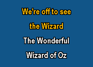 We're off to see

the Wizard
The Wonderful
Wizard of Oz