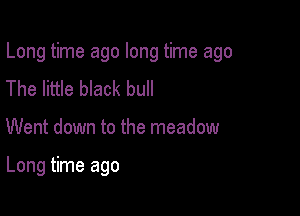 Long time ago long time ago

The little black bull

Went down to the meadow

Long time ago