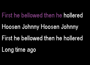 First he bellowed then he hollered

Hoosen Johnny Hoosen Johnny

First he bellowed then he hollered

Long time ago