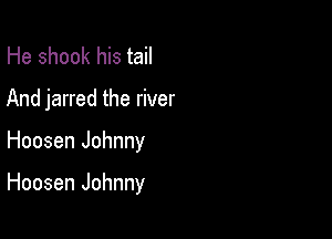 He shook his tail
And jarred the river

Hoosen Johnny

Hoosen Johnny