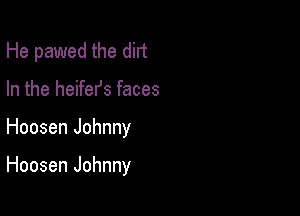 He pawed the dirt
In the heifefs faces

Hoosen Johnny

Hoosen Johnny