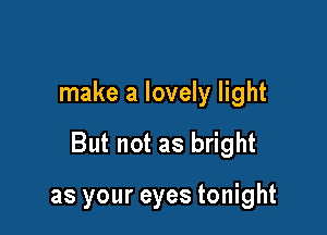 make a lovely light

But not as bright

as your eyes tonight
