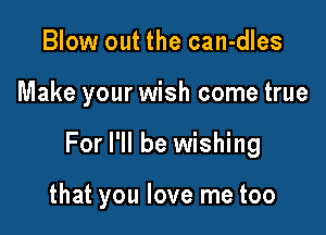Blow out the can-dles

Make your wish come true

For I'll be wishing

that you love me too