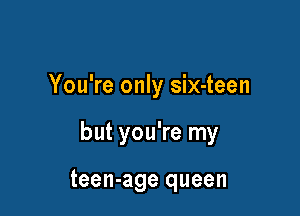 You're only six-teen

but you're my

teen-age queen