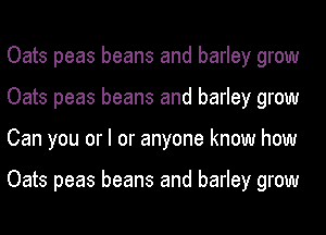 Oats peas beans and barley grow
Oats peas beans and barley grow
Can you or I or anyone know how

Oats peas beans and barley grow