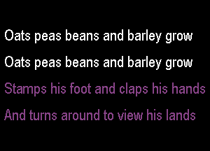 Oats peas beans and barley grow
Oats peas beans and barley grow
Stamps his foot and claps his hands

And turns around to view his lands