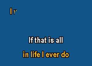 lfthat is all

in life I ever do