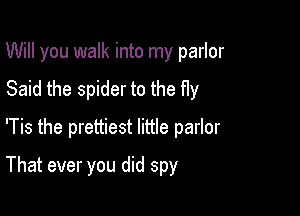 Will you walk into my parlor
Said the spider to the fly
'Tis the prettiest little parlor

That ever you did spy