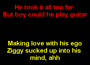 He took it all too far
But boy could he play guitar

Making love with his ego
Ziggy sucked up into his
mind, ahh