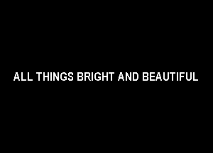 ALL THINGS BRIGHT AND BEAUTIFUL