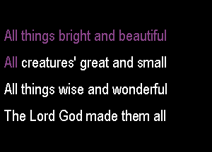 All things bright and beautiful

All creatures' great and small

All things wise and wonderful
The Lord God made them all