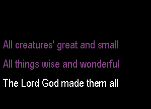 All creatures' great and small

All things wise and wonderful
The Lord God made them all