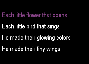 Each little Hower that opens
Each little bird that sings

He made their glowing colors

He made their tiny wings