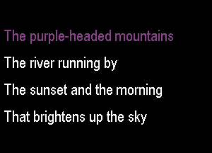 The purple-headed mountains
The river running by

The sunset and the morning

That brightens up the sky
