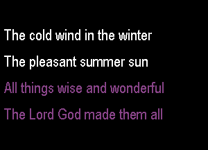 The cold wind in the winter

The pleasant summer sun

All things wise and wonderful
The Lord God made them all