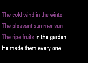 The cold wind in the winter
The pleasant summer sun

The ripe fruits in the garden

He made them every one