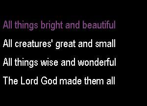 All things bright and beautiful

All creatures' great and small

All things wise and wonderful
The Lord God made them all
