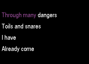 Through many dangers

Toils and snares
l have

Already come