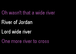 Oh wasn't that a wide river

River of Jordan
Lord wide river

One more river to cross