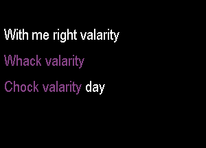 With me right valarity
Whack valarity

Chock valarity day