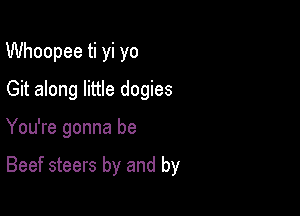 Whoopee ti yi yo
Git along little dogies

You're gonna be

Beef steers by and by