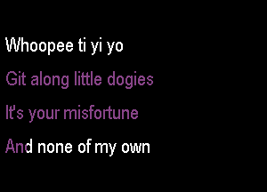 Whoopee ti yi yo
Git along little dogies

lfs your misfortune

And none of my own