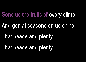 Send us the fruits of every clime

And genial seasons on us shine

That peace and plenty
That peace and plenty