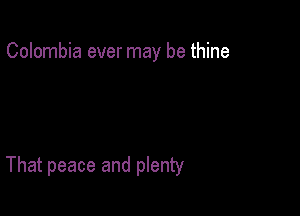 Colombia ever may be thine

That peace and plenty