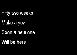 Fifty two weeks

Make a year

Soon a new one
Will be here