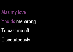 Alas my love
You do me wrong

To cast me off

Discourteously