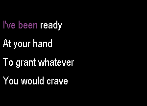 I've been ready

At your hand

To grant whatever

You would crave