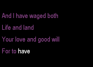 And I have waged both
Life and land

Your love and good will

For to have