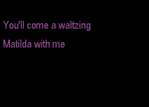 You'll come a waltzing

Matilda with me