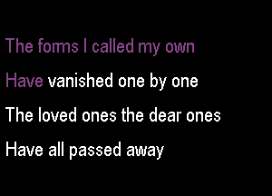 The forms I called my own
Have vanished one by one

The loved ones the dear ones

Have all passed away