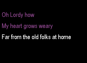 Oh Lordy how
My heart grows weary

Far from the old folks at home