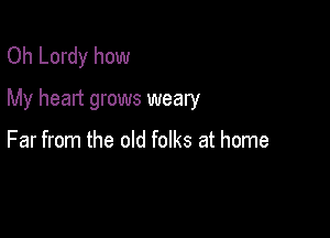 Oh Lordy how
My heart grows weary

Far from the old folks at home