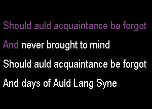 Should auld acquaintance be forgot
And never brought to mind

Should auld acquaintance be forgot

And days of Auld Lang Syne