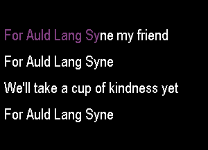 For Auld Lang Syne my friend
For Auld Lang Syne

We'll take a cup of kindness yet

For Auld Lang Syne