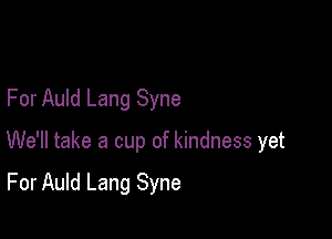 For Auld Lang Syne

We'll take a cup of kindness yet

For Auld Lang Syne